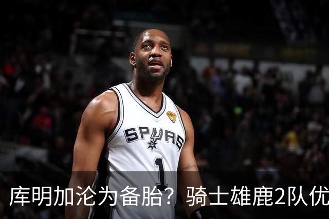 库明加沦为备胎？骑士雄鹿2队优先考虑沃特森