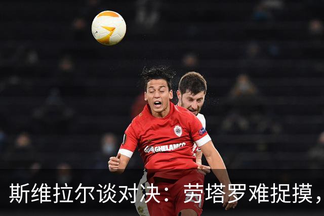 斯维拉尔谈对决：劳塔罗难捉摸，马伦如影随形