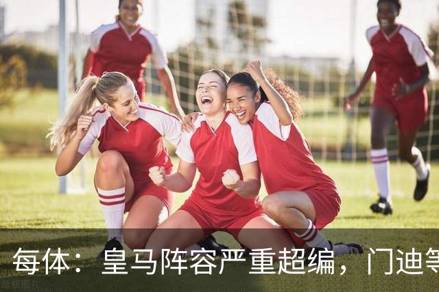 每体：皇马阵容严重超编，门迪等多人不愿离队